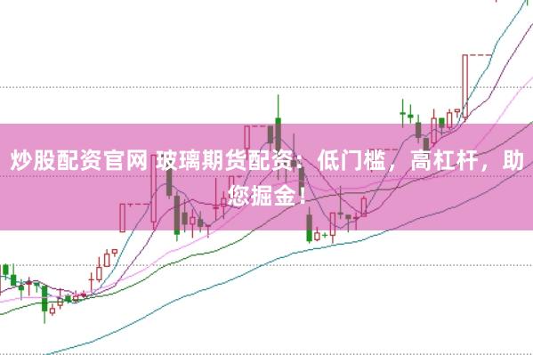 炒股配资官网 玻璃期货配资：低门槛，高杠杆，助您掘金！