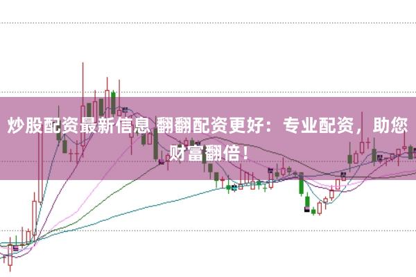 炒股配资最新信息 翻翻配资更好：专业配资，助您财富翻倍！