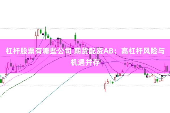 杠杆股票有哪些公司 期货配资AB：高杠杆风险与机遇并存
