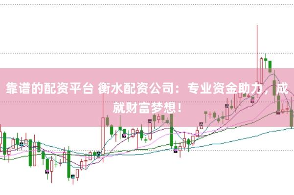 靠谱的配资平台 衡水配资公司：专业资金助力，成就财富梦想！