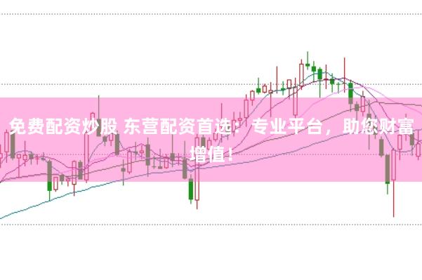 免费配资炒股 东营配资首选：专业平台，助您财富增值！