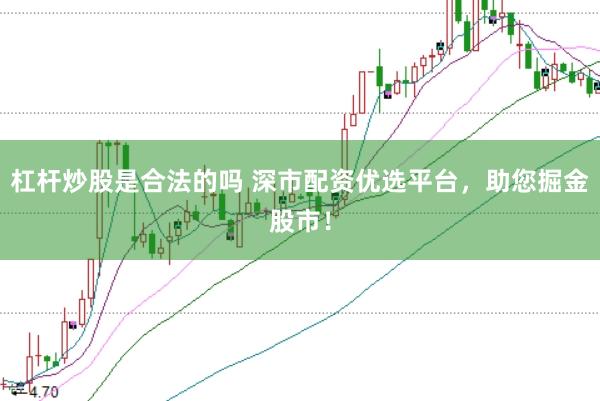 杠杆炒股是合法的吗 深市配资优选平台，助您掘金股市！