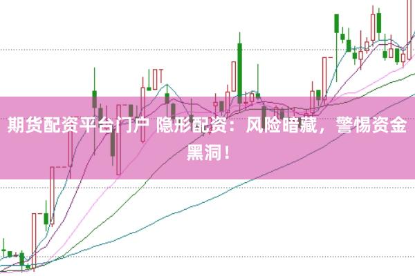 期货配资平台门户 隐形配资：风险暗藏，警惕资金黑洞！