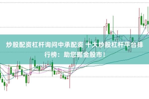 炒股配资杠杆询问中承配资 十大炒股杠杆平台排行榜：助您掘金股市！