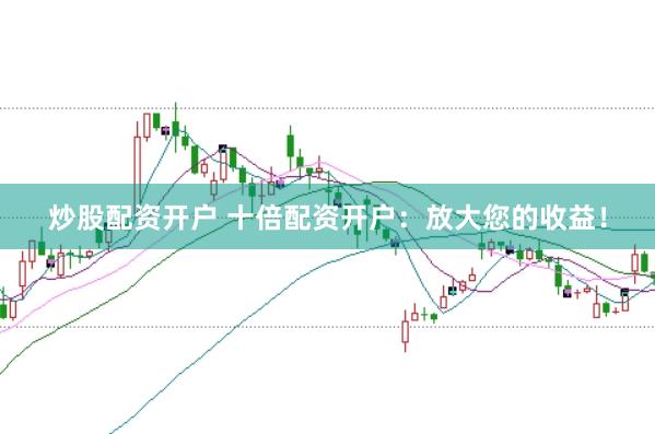 炒股配资开户 十倍配资开户：放大您的收益！