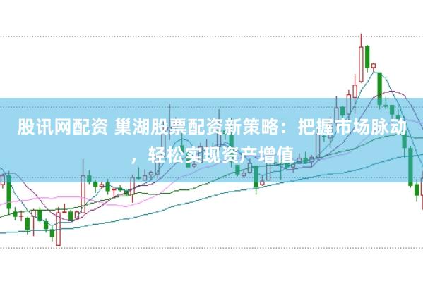 股讯网配资 巢湖股票配资新策略：把握市场脉动，轻松实现资产增值