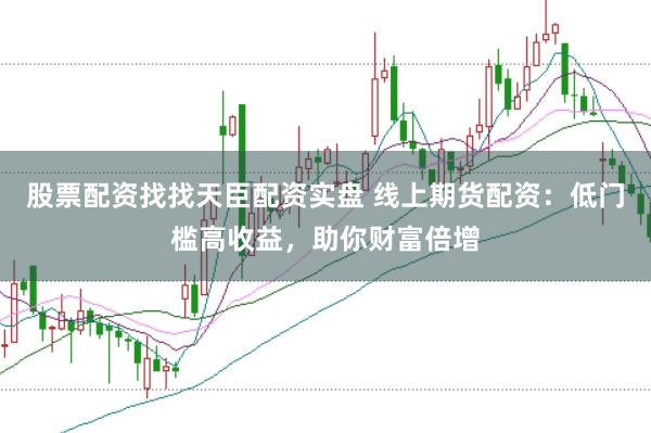 股票配资找找天臣配资实盘 线上期货配资：低门槛高收益，助你财富倍增