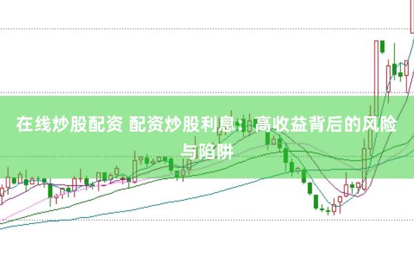 在线炒股配资 配资炒股利息：高收益背后的风险与陷阱