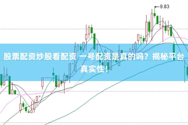 股票配资炒股看配资 一号配资是真的吗？揭秘平台真实性！