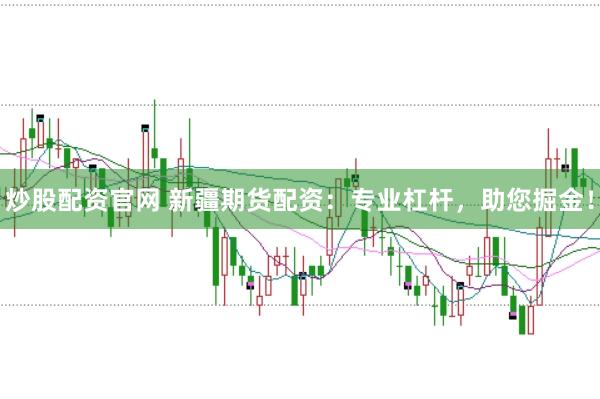 炒股配资官网 新疆期货配资：专业杠杆，助您掘金！