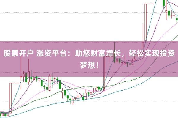 股票开户 涨资平台：助您财富增长，轻松实现投资梦想！