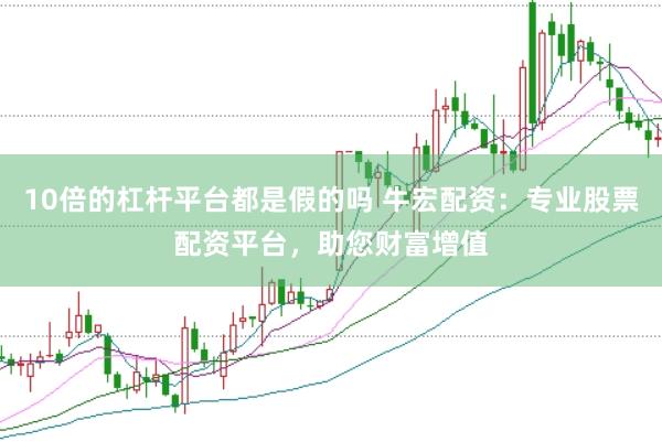 10倍的杠杆平台都是假的吗 牛宏配资：专业股票配资平台，助您财富增值