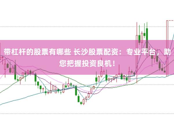 带杠杆的股票有哪些 长沙股票配资：专业平台，助您把握投资良机！