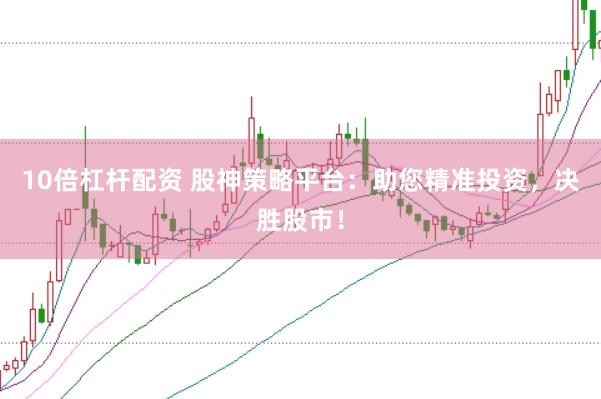 10倍杠杆配资 股神策略平台：助您精准投资，决胜股市！