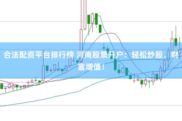 合法配资平台排行榜 河南股票开户：轻松炒股，财富增值！