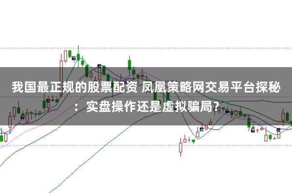 我国最正规的股票配资 凤凰策略网交易平台探秘：实盘操作还是虚拟骗局？