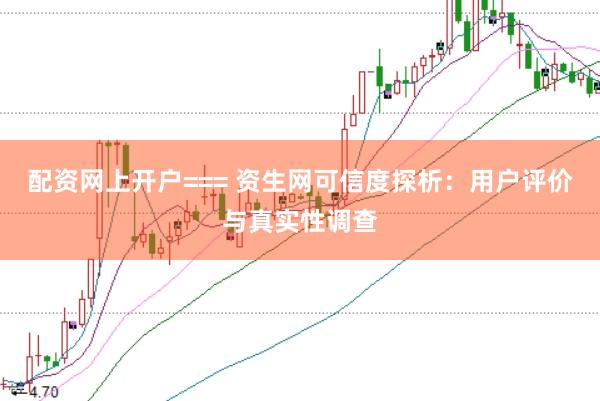 配资网上开户=== 资生网可信度探析：用户评价与真实性调查