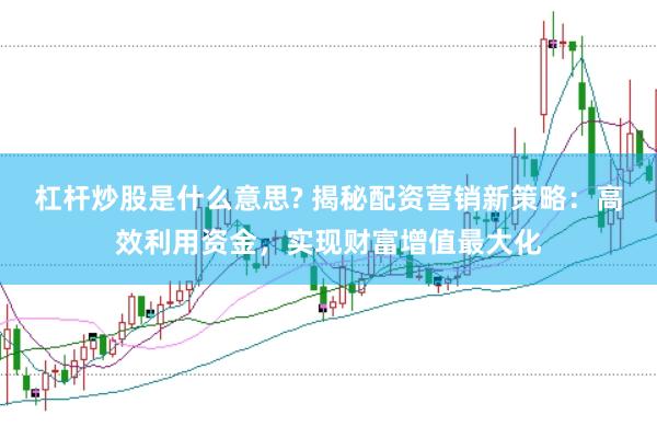 杠杆炒股是什么意思? 揭秘配资营销新策略：高效利用资金，实现财富增值最大化