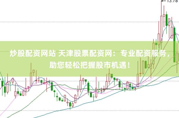 炒股配资网站 天津股票配资网：专业配资服务，助您轻松把握股市机遇！