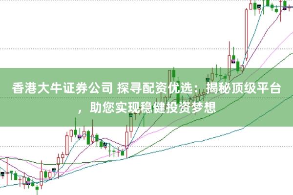 香港大牛证券公司 探寻配资优选：揭秘顶级平台，助您实现稳健投资梦想