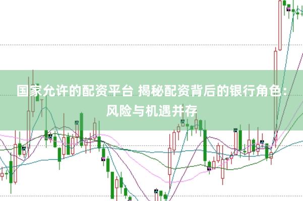 国家允许的配资平台 揭秘配资背后的银行角色：风险与机遇并存