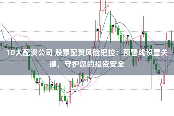 10大配资公司 股票配资风险把控：预警线设置关键，守护您的投资安全