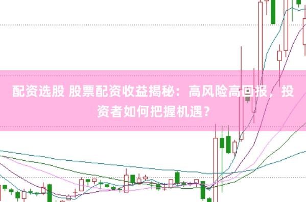 配资选股 股票配资收益揭秘：高风险高回报，投资者如何把握机遇？
