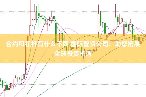 合约和杠杆有什么不同 国际配资公司：助您拓展全球投资机遇
