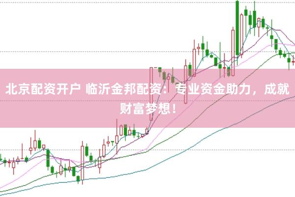 北京配资开户 临沂金邦配资：专业资金助力，成就财富梦想！