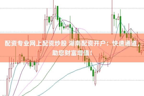 配资专业网上配资炒股 湖南配资开户：快速通道，助您财富增值！