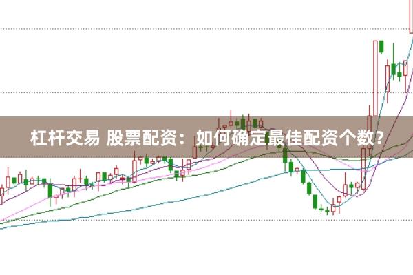 杠杆交易 股票配资：如何确定最佳配资个数？