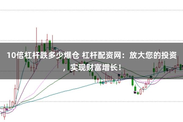 10倍杠杆跌多少爆仓 杠杆配资网：放大您的投资，实现财富增长！