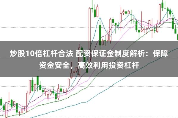 炒股10倍杠杆合法 配资保证金制度解析：保障资金安全，高效利用投资杠杆