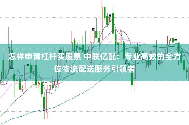 怎样申请杠杆买股票 中联亿配：专业高效的全方位物流配送服务引领者