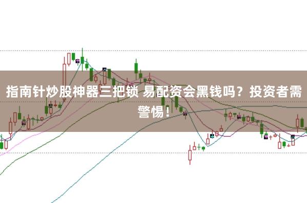 指南针炒股神器三把锁 易配资会黑钱吗？投资者需警惕！