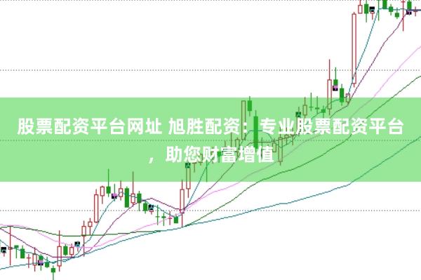 股票配资平台网址 旭胜配资：专业股票配资平台，助您财富增值