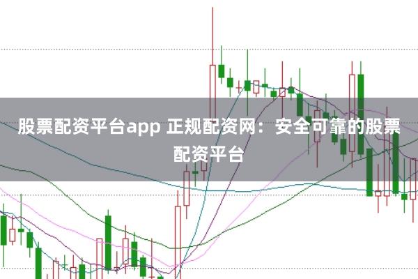 股票配资平台app 正规配资网：安全可靠的股票配资平台