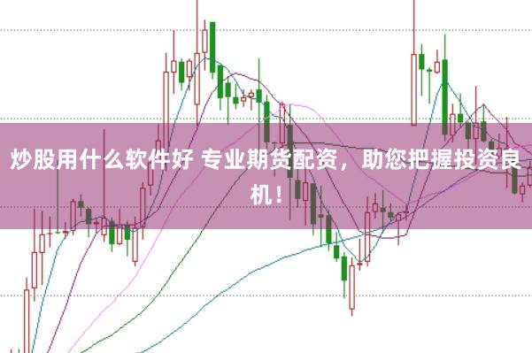 炒股用什么软件好 专业期货配资，助您把握投资良机！