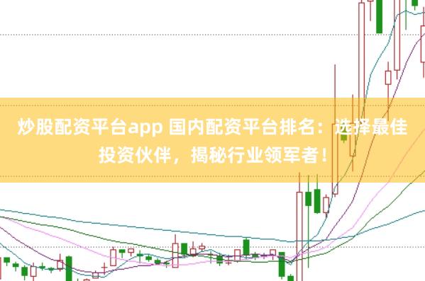 炒股配资平台app 国内配资平台排名：选择最佳投资伙伴，揭秘行业领军者！