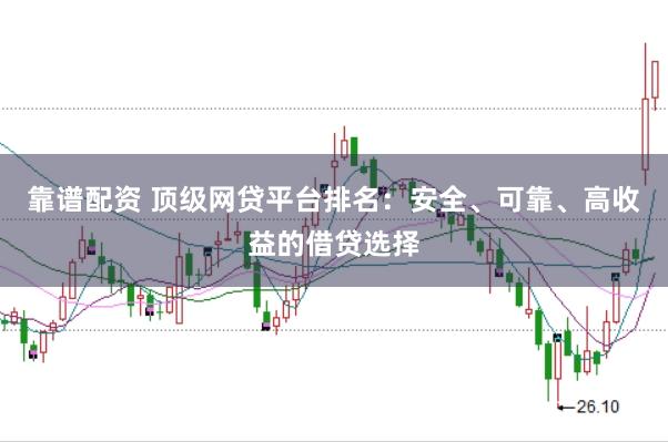 靠谱配资 顶级网贷平台排名：安全、可靠、高收益的借贷选择