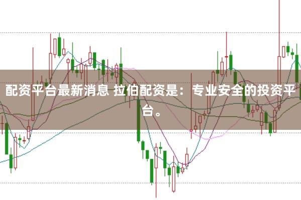 配资平台最新消息 拉伯配资是:专业安全的投资平台。