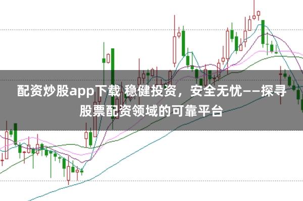 配资炒股app下载 稳健投资，安全无忧——探寻股票配资领域的可靠平台