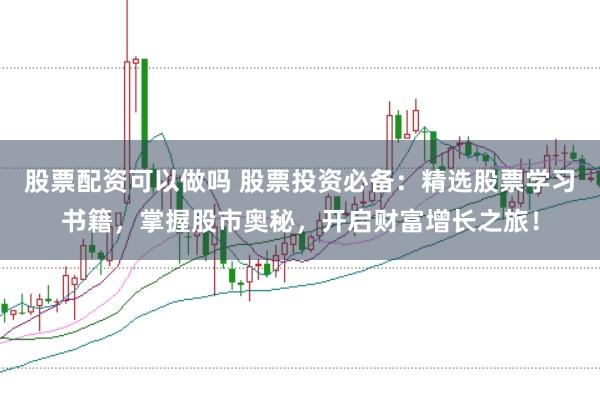 股票配资可以做吗 股票投资必备：精选股票学习书籍，掌握股市奥秘，开启财富增长之旅！
