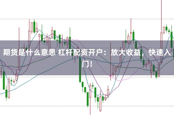 期货是什么意思 杠杆配资开户:放大收益,快速入门!