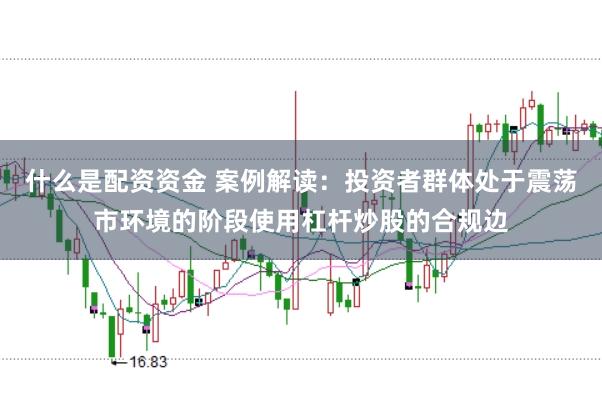 什么是配资资金 案例解读:投资者群体处于震荡市环境的阶段使用杠杆炒股的合规边