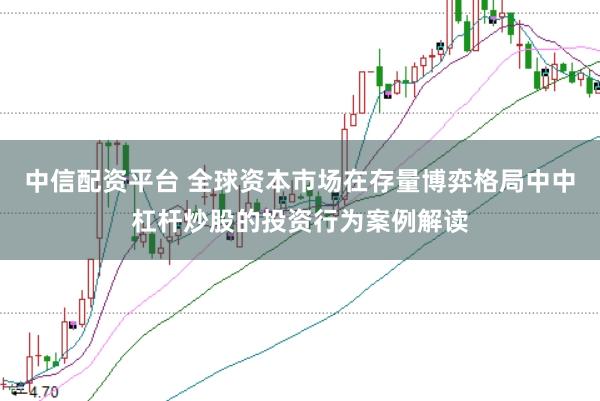 中信配资平台 全球资本市场在存量博弈格局中中杠杆炒股的投资行为案例解读
