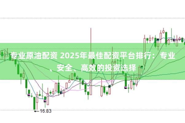 专业原油配资 2025年最佳配资平台排行：专业、安全、高效的投资选择