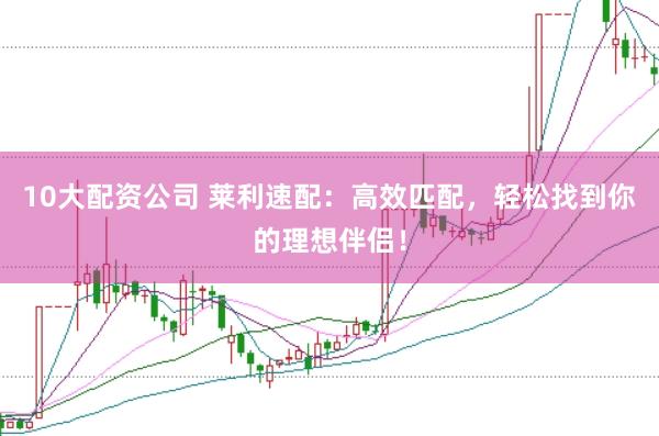 10大配资公司 莱利速配:高效匹配,轻松找到你的理想伴侣!