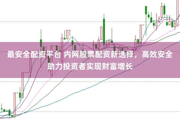 最安全配资平台 内网股票配资新选择,高效安全助力投资者实现财富增长