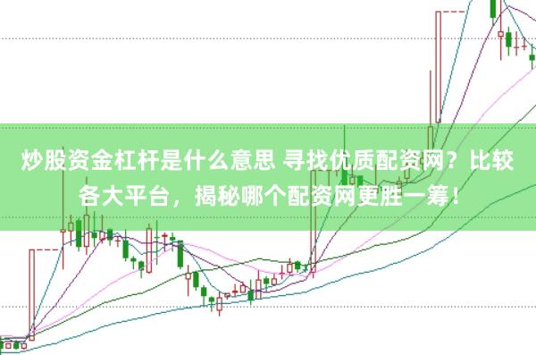 炒股资金杠杆是什么意思 寻找优质配资网？比较各大平台，揭秘哪个配资网更胜一筹！